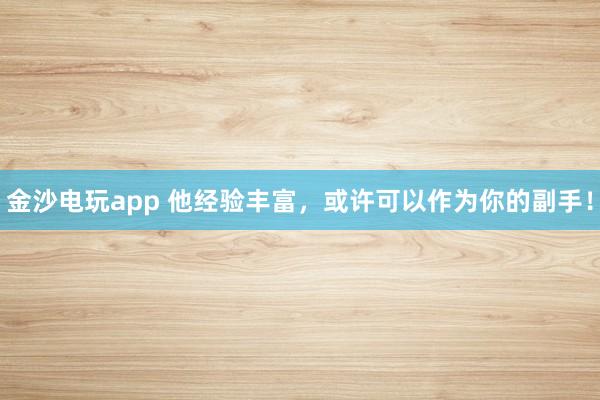 金沙电玩app 他经验丰富，或许可以作为你的副手！