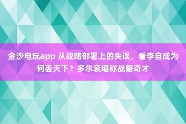 金沙电玩app 从战略部署上的失误，看李自成为何丢天下？多尔衮堪称战略奇才