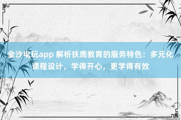 金沙电玩app 解析扶鹰教育的服务特色:多元化课程设计,学得开心,更学得有效