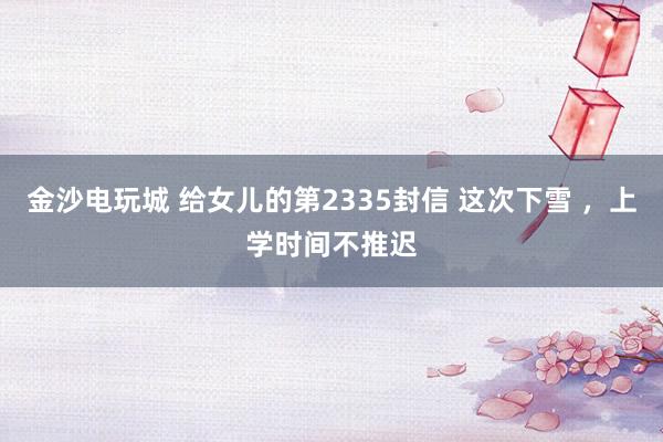 金沙电玩城 给女儿的第2335封信 这次下雪 ，上学时间不推迟