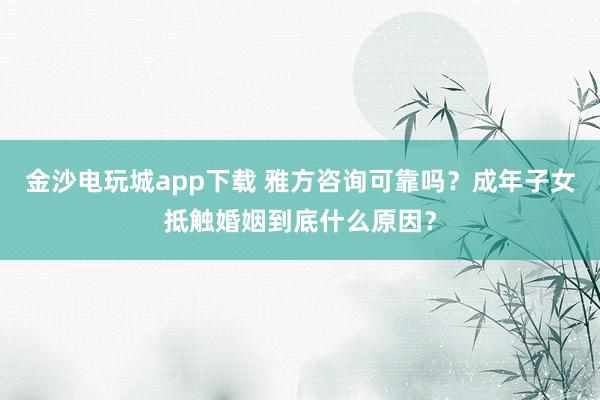 金沙电玩城app下载 雅方咨询可靠吗?成年子女抵触婚姻到底什么原因?