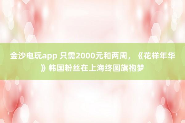 金沙电玩app 只需2000元和两周，《花样年华》韩国粉丝在上海终圆旗袍梦