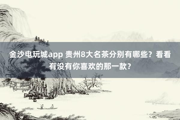 金沙电玩城app 贵州8大名茶分别有哪些?看看有没有你喜欢的那一款?