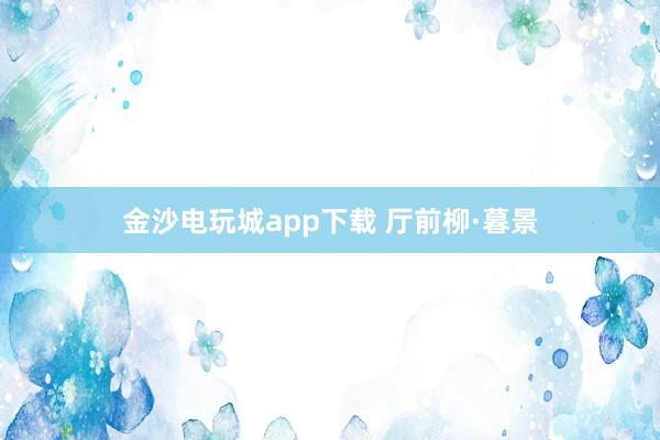 金沙电玩城app下载 厅前柳·暮景