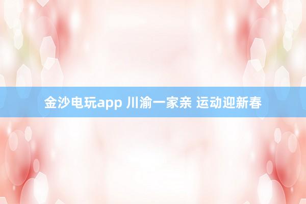 金沙电玩app 川渝一家亲 运动迎新春