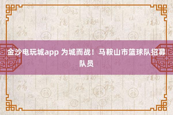 金沙电玩城app 为城而战!马鞍山市篮球队招募队员