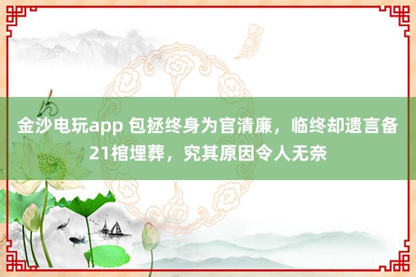金沙电玩app 包拯终身为官清廉,临终却遗言备21棺埋葬,究其原因令人无奈