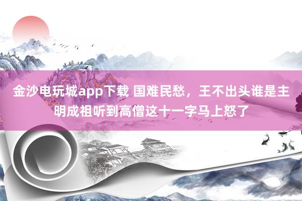 金沙电玩城app下载 国难民愁，王不出头谁是主明成祖听到高僧这十一字马上怒了