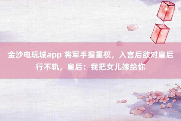 金沙电玩城app 将军手握重权，入宫后欲对皇后行不轨，皇后：我把女儿嫁给你