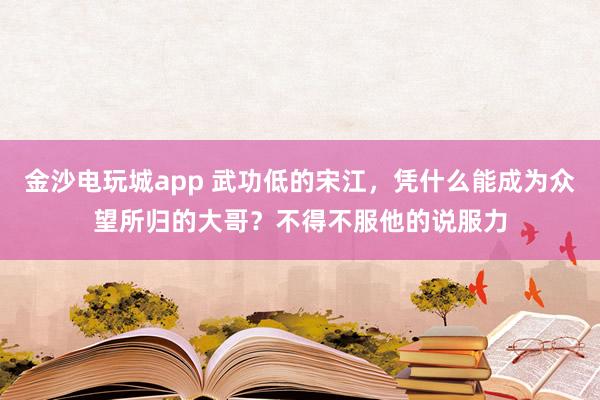 金沙电玩城app 武功低的宋江，凭什么能成为众望所归的大哥？不得不服他的说服力