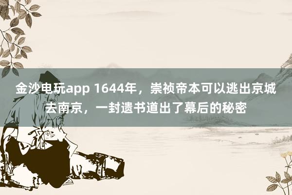 金沙电玩app 1644年，崇祯帝本可以逃出京城去南京，一封遗书道出了幕后的秘密