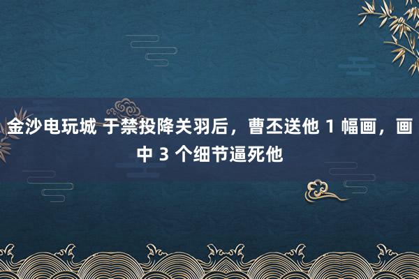金沙电玩城 于禁投降关羽后，曹丕送他 1 幅画，画中 3 个细节逼死他