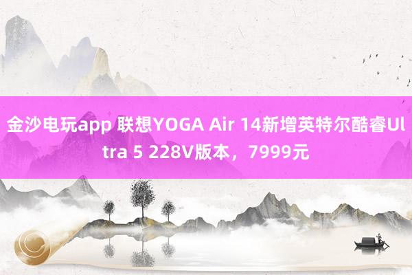 金沙电玩app 联想YOGA Air 14新增英特尔酷睿Ultra 5 228V版本，7999元