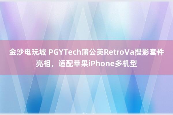 金沙电玩城 PGYTech蒲公英RetroVa摄影套件亮相，适配苹果iPhone多机型