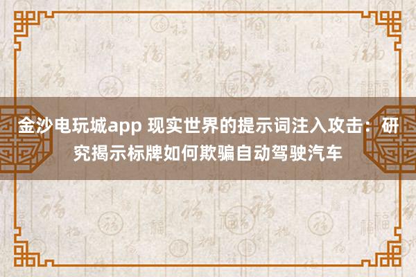 金沙电玩城app 现实世界的提示词注入攻击：研究揭示标牌如何欺骗自动驾驶汽车
