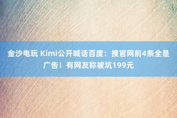 金沙电玩 Kimi公开喊话百度:搜官网前4条全是广告!有网友称被坑199元
