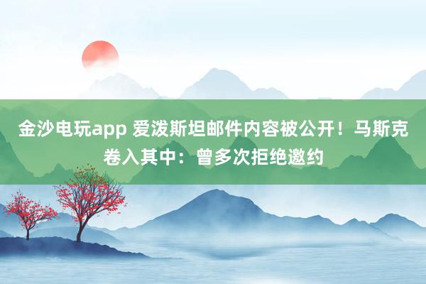 金沙电玩app 爱泼斯坦邮件内容被公开！马斯克卷入其中：曾多次拒绝邀约