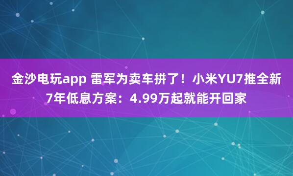 金沙电玩app 雷军为卖车拼了!小米YU7推全新7年低息方案:4.99万起就能开回家