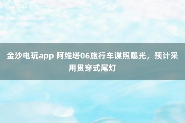 金沙电玩app 阿维塔06旅行车谍照曝光，预计采用贯穿式尾灯