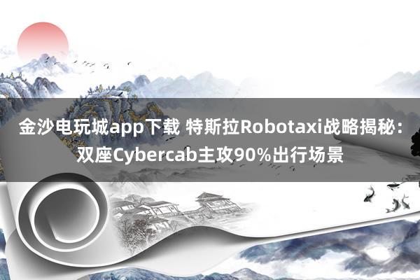 金沙电玩城app下载 特斯拉Robotaxi战略揭秘:双座Cybercab主攻90%出行场景