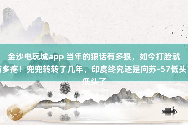 金沙电玩城app 当年的狠话有多狠，如今打脸就有多疼！兜兜转转了几年，印度终究还是向苏-57低头了