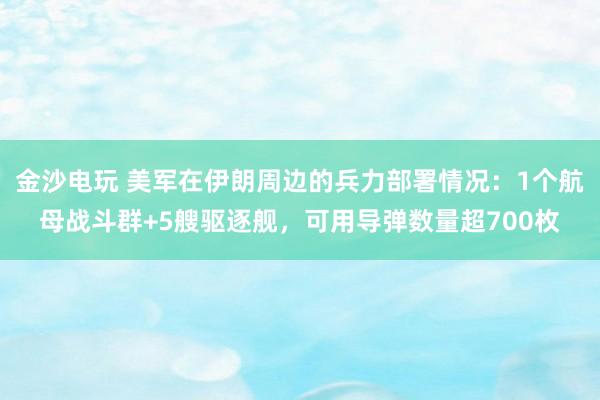 金沙电玩 美军在伊朗周边的兵力部署情况：1个航母战斗群+5艘驱逐舰，可用导弹数量超700枚