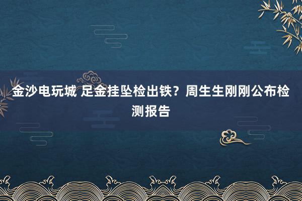 金沙电玩城 足金挂坠检出铁？周生生刚刚公布检测报告