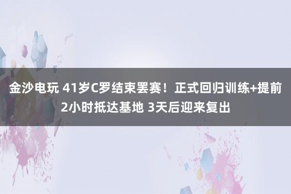 金沙电玩 41岁C罗结束罢赛！正式回归训练+提前2小时抵达基地 3天后迎来复出