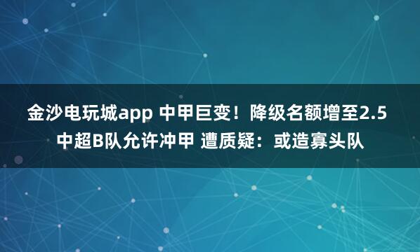 金沙电玩城app 中甲巨变！降级名额增至2.5 中超B队允许冲甲 遭质疑：或造寡头队