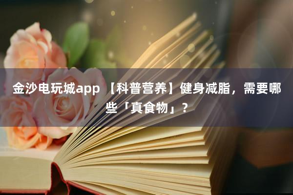 金沙电玩城app 【科普营养】健身减脂，需要哪些「真食物」？