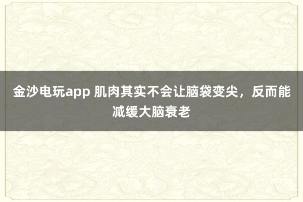 金沙电玩app 肌肉其实不会让脑袋变尖，反而能减缓大脑衰老