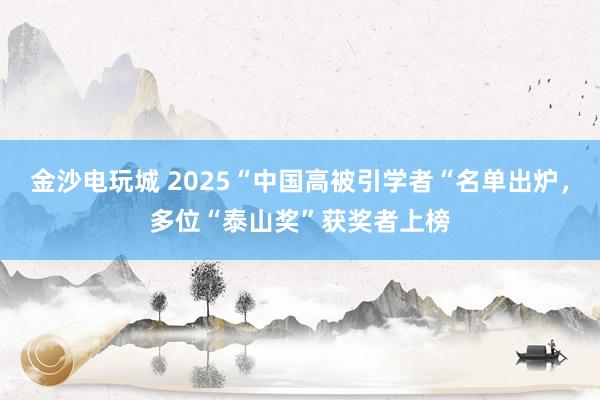 金沙电玩城 2025“中国高被引学者“名单出炉，多位“泰山奖”获奖者上榜
