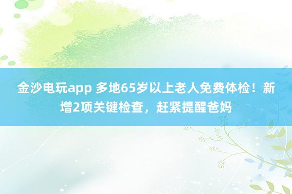 金沙电玩app 多地65岁以上老人免费体检！新增2项关键检查，赶紧提醒爸妈