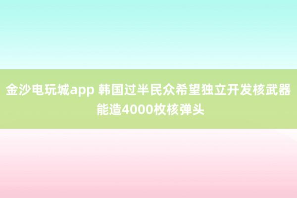 金沙电玩城app 韩国过半民众希望独立开发核武器 能造4000枚核弹头