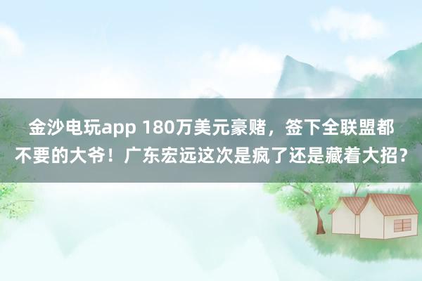 金沙电玩app 180万美元豪赌，签下全联盟都不要的大爷！广东宏远这次是疯了还是藏着大招？