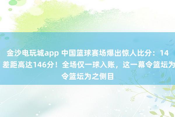 金沙电玩城app 中国篮球赛场爆出惊人比分：148比2，差距高达146分！全场仅一球入账，这一幕令篮坛为之侧目