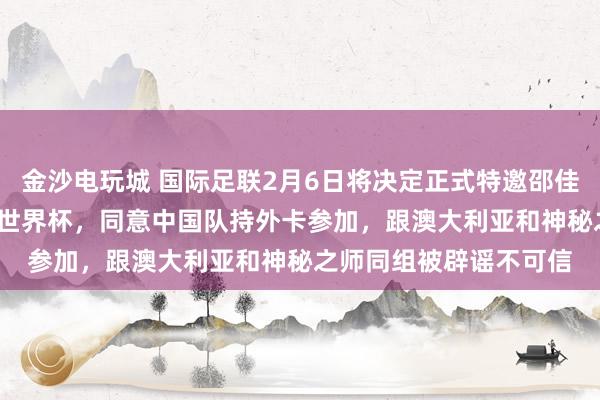 金沙电玩城 国际足联2月6日将决定正式特邀邵佳一国足参加2026年新世界杯，同意中国队持外卡参加，跟澳大利亚和神秘之师同组被辟谣不可信
