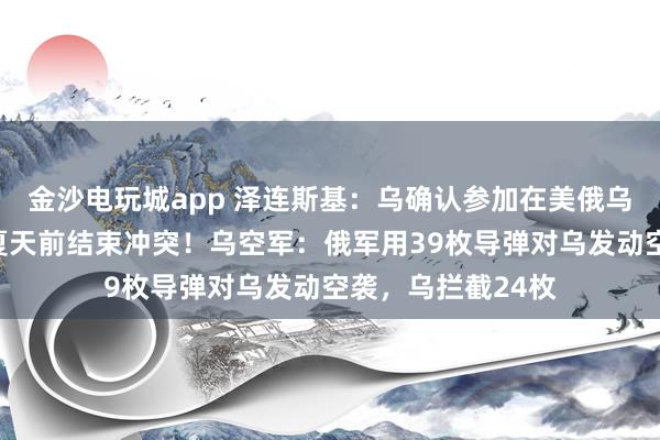 金沙电玩城app 泽连斯基：乌确认参加在美俄乌会谈，美力求在夏天前结束冲突！乌空军：俄军用39枚导弹对乌发动空袭，乌拦截24枚