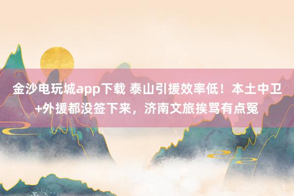金沙电玩城app下载 泰山引援效率低！本土中卫+外援都没签下来，济南文旅挨骂有点冤