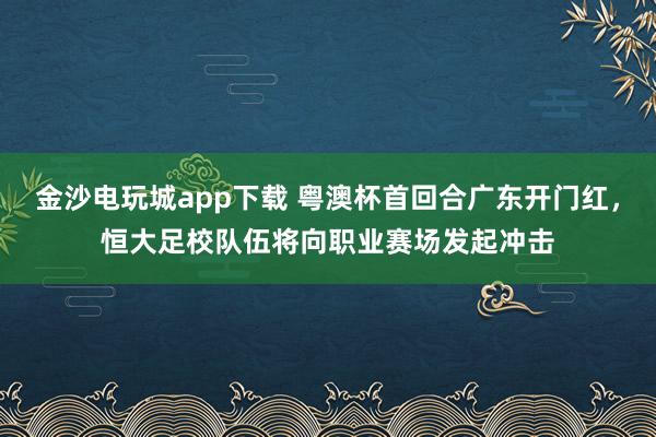 金沙电玩城app下载 粤澳杯首回合广东开门红，恒大足校队伍将向职业赛场发起冲击