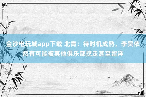 金沙电玩城app下载 北青：待时机成熟，李昊依然有可能被其他俱乐部挖走甚至留洋