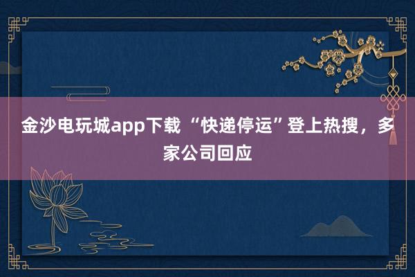 金沙电玩城app下载 “快递停运”登上热搜，多家公司回应