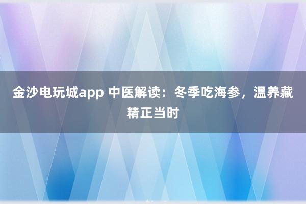 金沙电玩城app 中医解读：冬季吃海参，温养藏精正当时