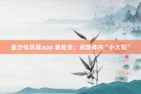 金沙电玩城app 麦粒灸：点燃体内“小太阳”