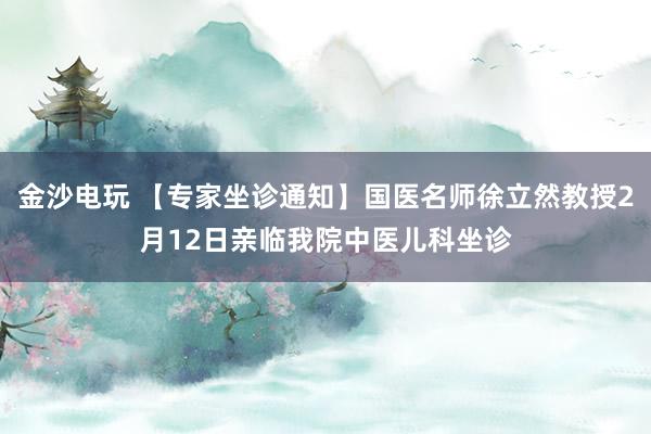 金沙电玩 【专家坐诊通知】国医名师徐立然教授2月12日亲临我院中医儿科坐诊