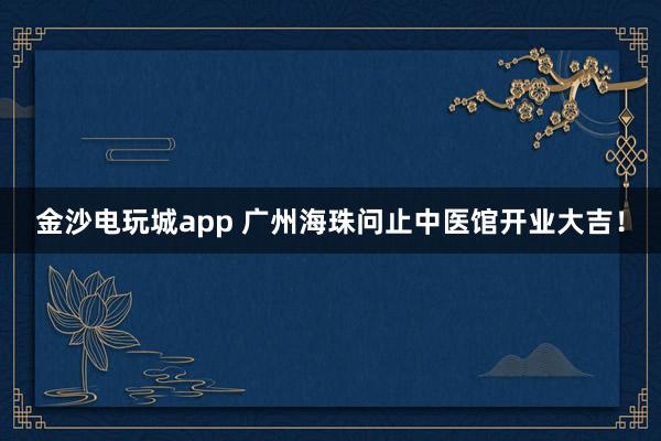 金沙电玩城app 广州海珠问止中医馆开业大吉！
