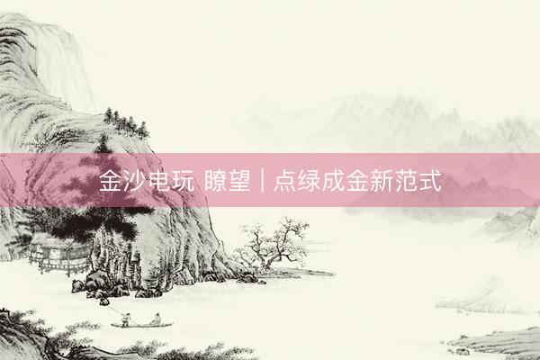 金沙电玩 瞭望 | 点绿成金新范式