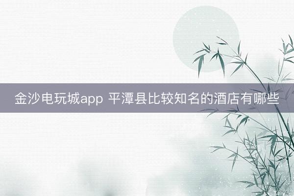 金沙电玩城app 平潭县比较知名的酒店有哪些