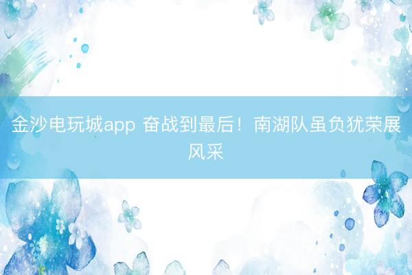 金沙电玩城app 奋战到最后！南湖队虽负犹荣展风采