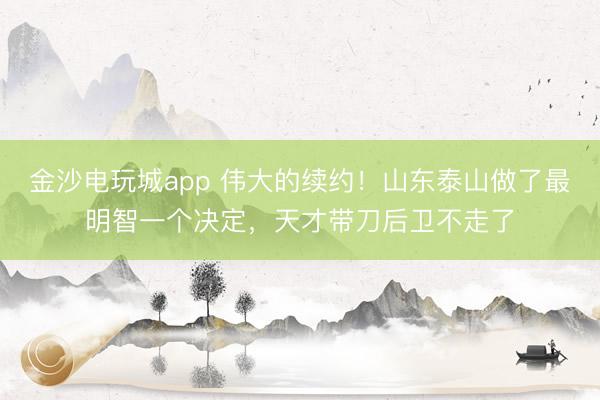 金沙电玩城app 伟大的续约！山东泰山做了最明智一个决定，天才带刀后卫不走了